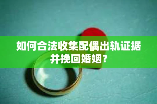 如何合法收集配偶出轨证据并挽回婚姻？