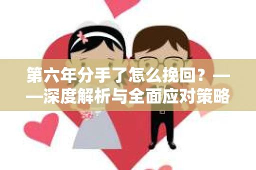第六年分手了怎么挽回？——深度解析与全面应对策略