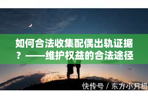 如何合法收集配偶出轨证据？——维护权益的合法途径