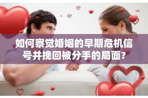 如何察觉婚姻的早期危机信号并挽回被分手的局面？