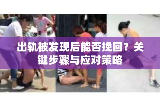 出轨被发现后能否挽回?关键步骤与应对策略 出轨被发现后能否挽回?关键步骤与应对策略