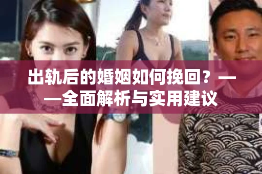 出轨后的婚姻如何挽回？——全面解析与实用建议