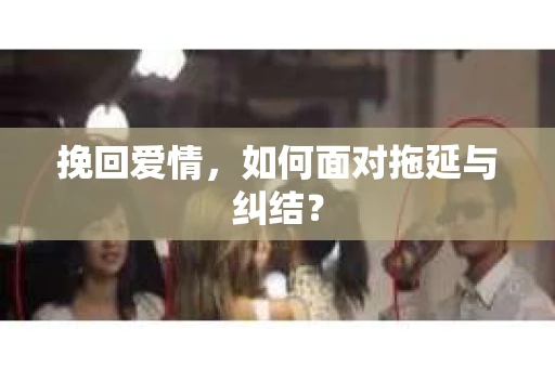 挽回爱情，如何面对拖延与纠结？