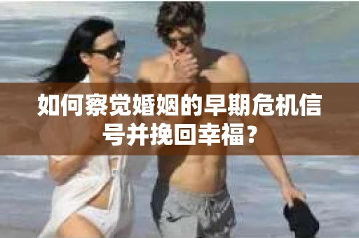 如何察觉婚姻的早期危机信号并挽回幸福？