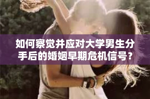 如何察觉并应对大学男生分手后的婚姻早期危机信号? 如何察觉并应对大学男生分手后的婚姻早期危机信号?