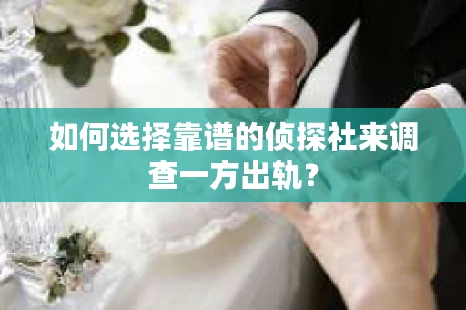 如何选择靠谱的侦探社来调查一方出轨？