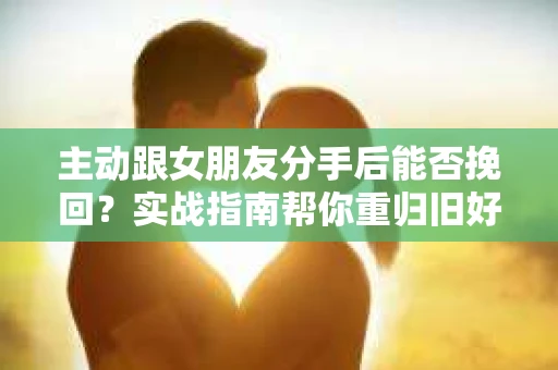 主动跟女朋友分手后能否挽回？实战指南帮你重归旧好
