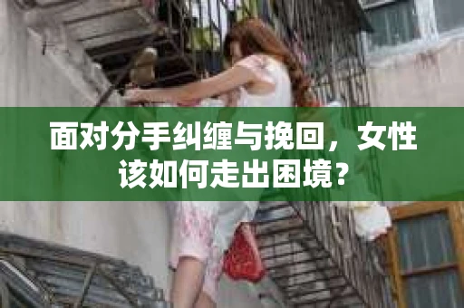 面对分手纠缠与挽回，女性该如何走出困境？