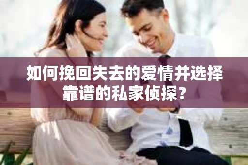 如何挽回失去的爱情并选择靠谱的私家侦探？
