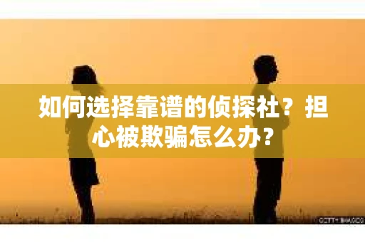 如何选择靠谱的侦探社？担心被欺骗怎么办？