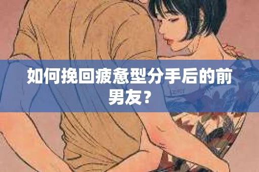 如何挽回疲惫型分手后的前男友？