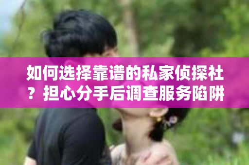 如何选择靠谱的私家侦探社？担心分手后调查服务陷阱怎么办？