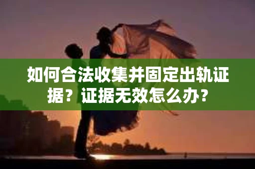 如何合法收集并固定出轨证据？证据无效怎么办？