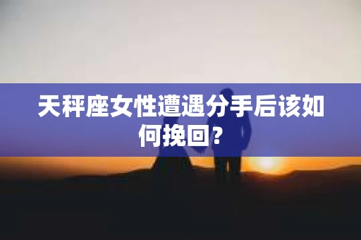 天秤座女性遭遇分手后该如何挽回？