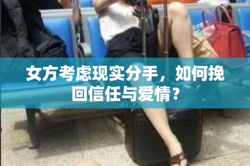 女方考虑现实分手，如何挽回信任与爱情？