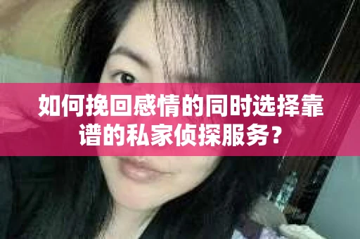 如何挽回感情的同时选择靠谱的私家侦探服务？