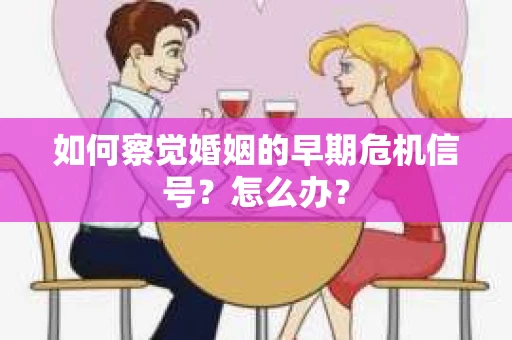 如何察觉婚姻的早期危机信号？怎么办？