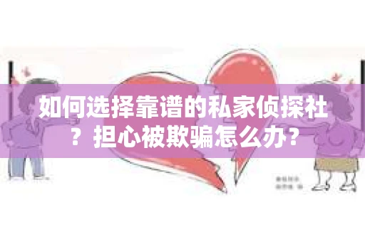 如何选择靠谱的私家侦探社？担心被欺骗怎么办？