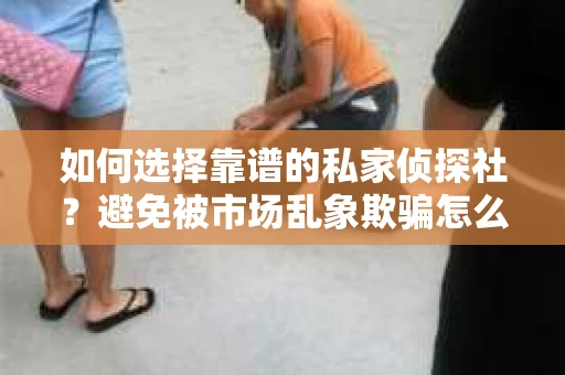 如何选择靠谱的私家侦探社？避免被市场乱象欺骗怎么办？