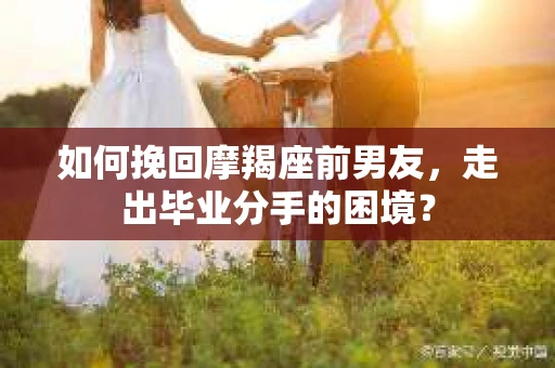 如何挽回摩羯座前男友，走出毕业分手的困境？