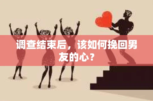 调查结束后，该如何挽回男友的心？