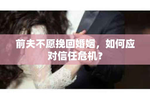 前夫不愿挽回婚姻，如何应对信任危机？