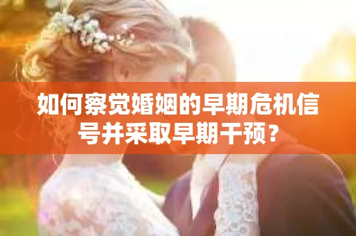 如何察觉婚姻的早期危机信号并采取早期干预？