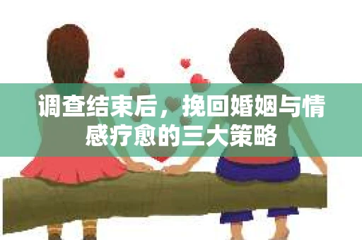 调查结束后，挽回婚姻与情感疗愈的三大策略