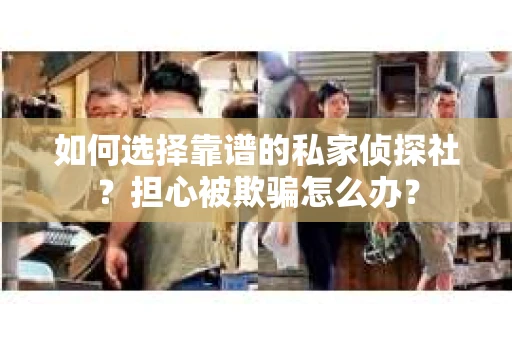 如何选择靠谱的私家侦探社？担心被欺骗怎么办？