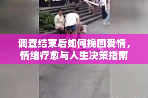 调查结束后如何挽回爱情，情绪疗愈与人生决策指南