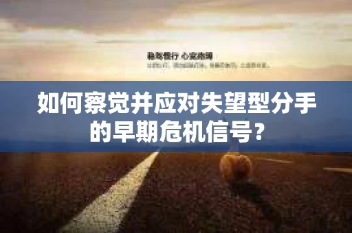 如何察觉并应对失望型分手的早期危机信号？