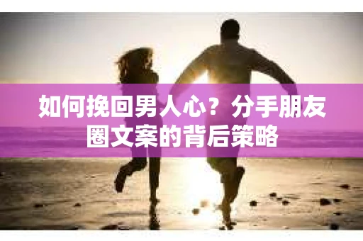 如何挽回男人心？分手朋友圈文案的背后策略