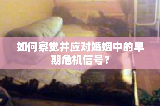 如何察觉并应对婚姻中的早期危机信号？