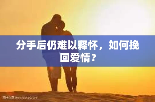分手后仍难以释怀，如何挽回爱情？