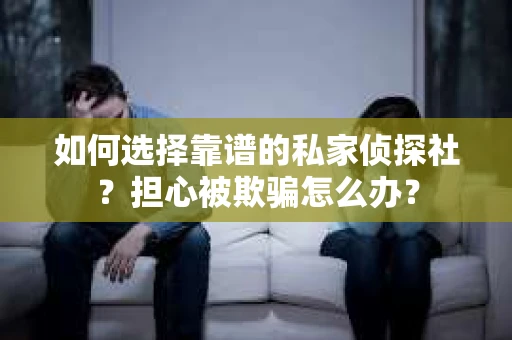 如何选择靠谱的私家侦探社？担心被欺骗怎么办？