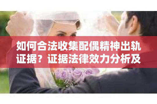 如何合法收集配偶精神出轨证据？证据法律效力分析及合法取证方法