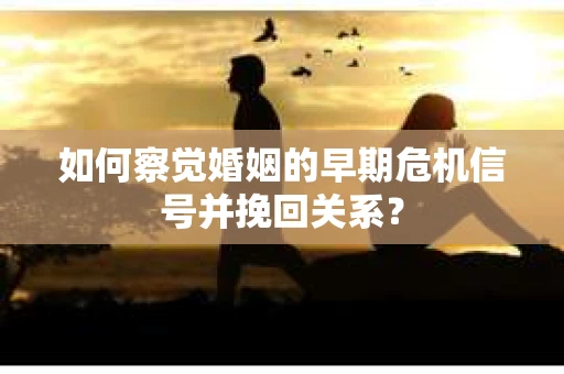 如何察觉婚姻的早期危机信号并挽回关系？