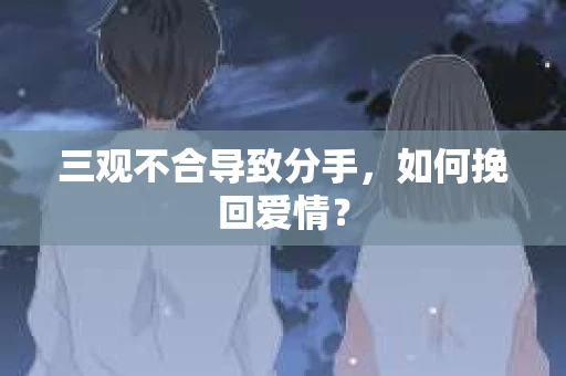 三观不合导致分手，如何挽回爱情？