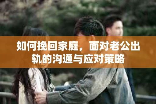 如何挽回家庭，面对老公出轨的沟通与应对策略