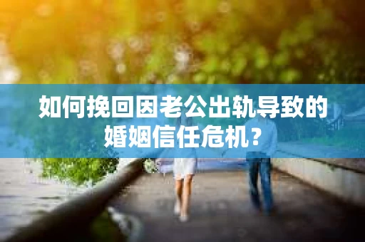 如何挽回因老公出轨导致的婚姻信任危机？