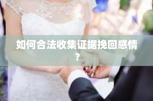 如何合法收集证据挽回感情？