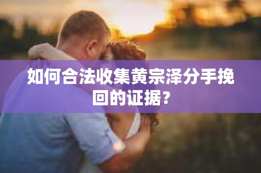 如何合法收集黄宗泽分手挽回的证据？