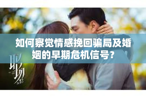 如何察觉情感挽回骗局及婚姻的早期危机信号？