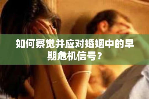 如何察觉并应对婚姻中的早期危机信号？