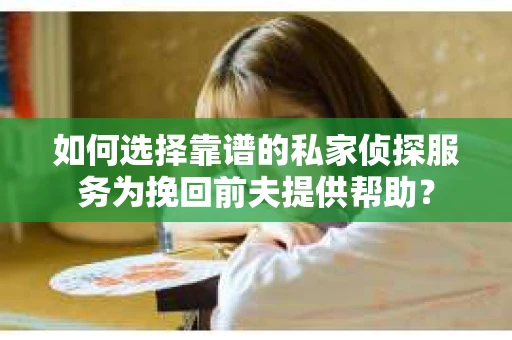 如何选择靠谱的私家侦探服务为挽回前夫提供帮助？