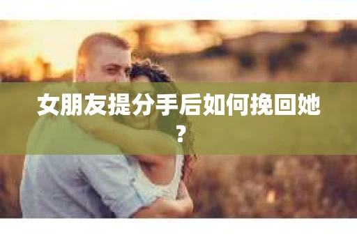 女朋友提分手后如何挽回她？