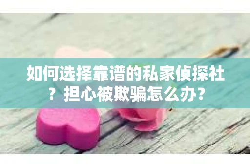 如何选择靠谱的私家侦探社？担心被欺骗怎么办？