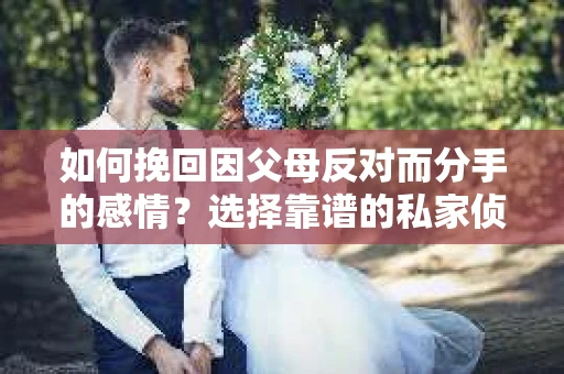 如何挽回因父母反对而分手的感情？选择靠谱的私家侦探社怎么办？