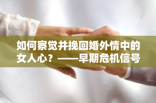如何察觉并挽回婚外情中的女人心？——早期危机信号与干预策略