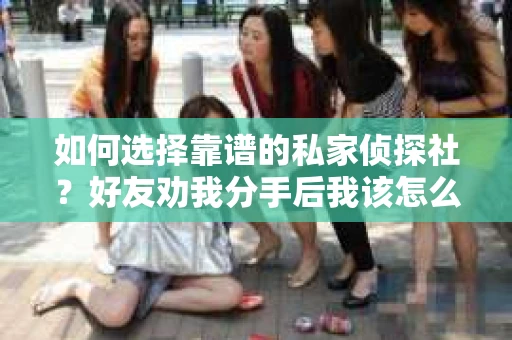 如何选择靠谱的私家侦探社？好友劝我分手后我该怎么办？